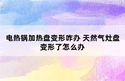 电热锅加热盘变形咋办 天然气灶盘变形了怎么办